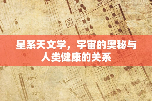 星系天文学，宇宙的奥秘与人类健康的关系