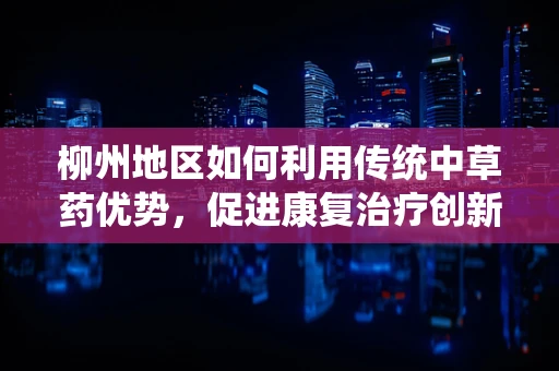 柳州地区如何利用传统中草药优势，促进康复治疗创新？