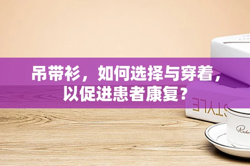 吊带衫，如何选择与穿着，以促进患者康复？