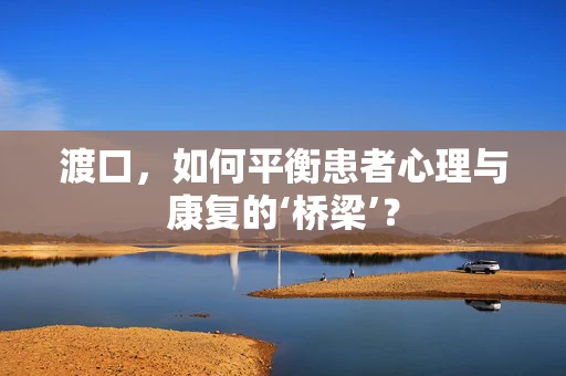 渡口，如何平衡患者心理与康复的‘桥梁’？