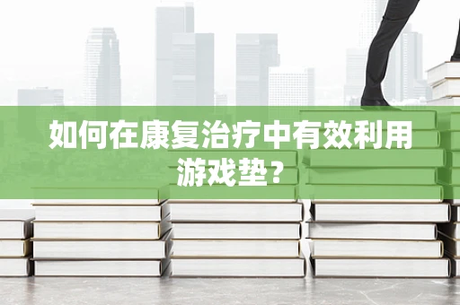 如何在康复治疗中有效利用游戏垫？
