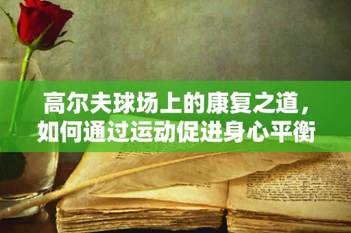高尔夫球场上的康复之道，如何通过运动促进身心平衡？