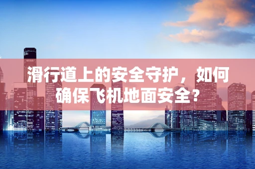 滑行道上的安全守护，如何确保飞机地面安全？