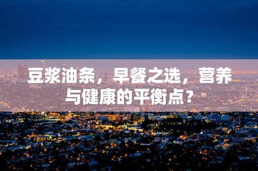 豆浆油条，早餐之选，营养与健康的平衡点？