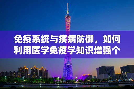 免疫系统与疾病防御，如何利用医学免疫学知识增强个体抵抗力？
