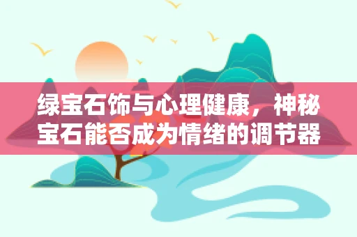 绿宝石饰与心理健康，神秘宝石能否成为情绪的调节器？