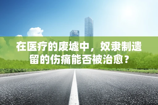 在医疗的废墟中，奴隶制遗留的伤痛能否被治愈？