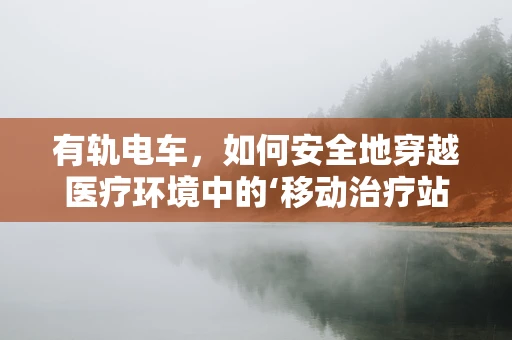 有轨电车，如何安全地穿越医疗环境中的‘移动治疗站’？
