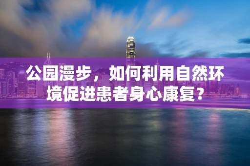 公园漫步，如何利用自然环境促进患者身心康复？