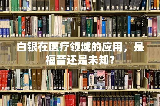 白银在医疗领域的应用，是福音还是未知？