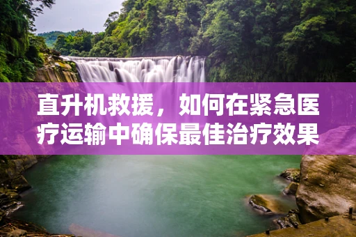 直升机救援，如何在紧急医疗运输中确保最佳治疗效果？