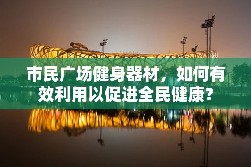 市民广场健身器材，如何有效利用以促进全民健康？