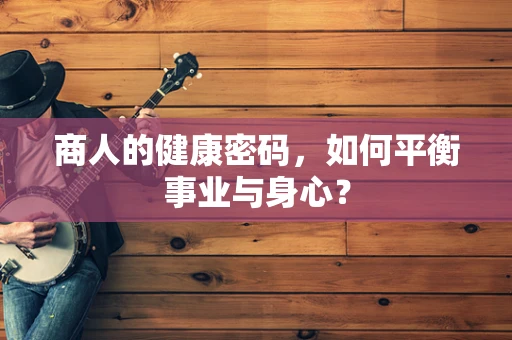 商人的健康密码，如何平衡事业与身心？