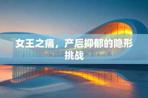女王之痛，产后抑郁的隐形挑战