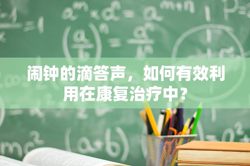 闹钟的滴答声，如何有效利用在康复治疗中？