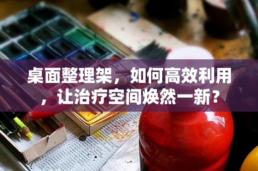 桌面整理架，如何高效利用，让治疗空间焕然一新？