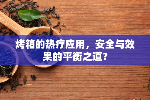 烤箱的热疗应用，安全与效果的平衡之道？