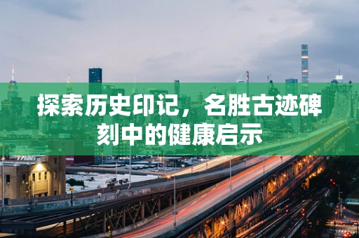 探索历史印记，名胜古迹碑刻中的健康启示