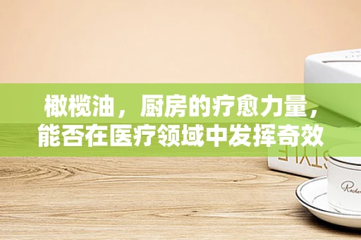 橄榄油，厨房的疗愈力量，能否在医疗领域中发挥奇效？