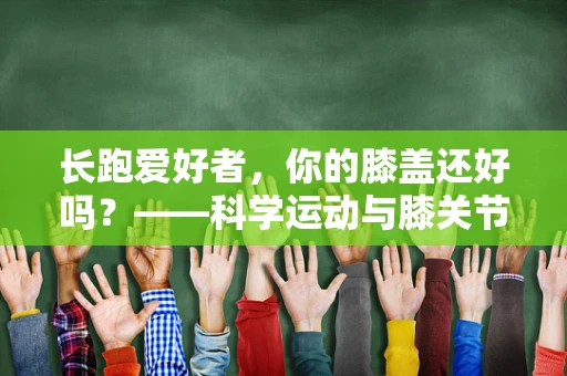 长跑爱好者，你的膝盖还好吗？——科学运动与膝关节保护