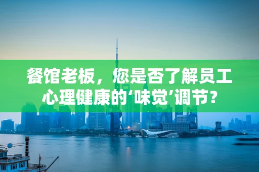 餐馆老板，您是否了解员工心理健康的‘味觉’调节？