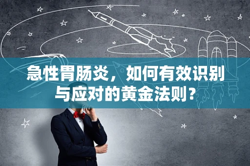 急性胃肠炎，如何有效识别与应对的黄金法则？