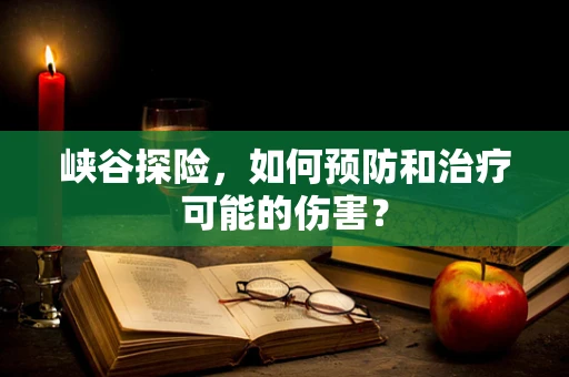 峡谷探险，如何预防和治疗可能的伤害？