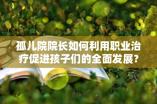 孤儿院院长如何利用职业治疗促进孩子们的全面发展？