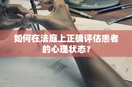 如何在法庭上正确评估患者的心理状态？