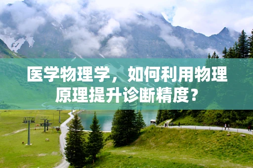 医学物理学，如何利用物理原理提升诊断精度？