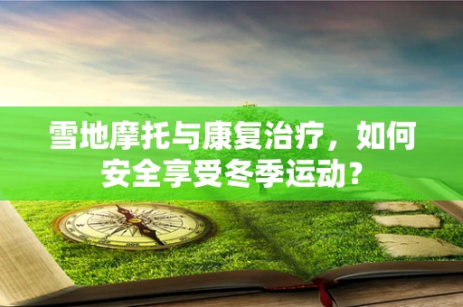 雪地摩托与康复治疗，如何安全享受冬季运动？