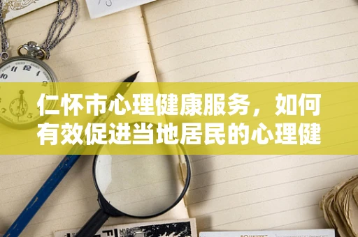 仁怀市心理健康服务，如何有效促进当地居民的心理健康？