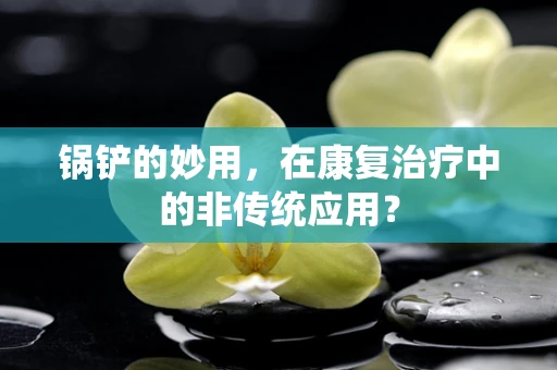 锅铲的妙用，在康复治疗中的非传统应用？
