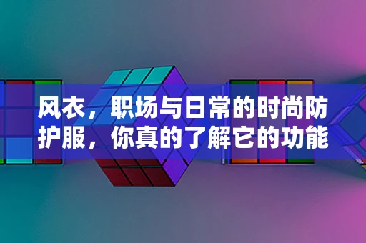 风衣，职场与日常的时尚防护服，你真的了解它的功能吗？