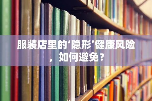 服装店里的‘隐形’健康风险，如何避免？
