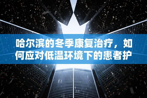 哈尔滨的冬季康复治疗，如何应对低温环境下的患者护理挑战？