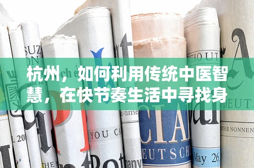 杭州，如何利用传统中医智慧，在快节奏生活中寻找身心平衡？