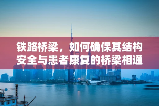 铁路桥梁，如何确保其结构安全与患者康复的桥梁相通？