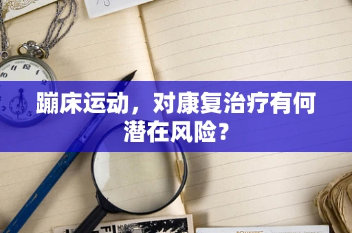 蹦床运动，对康复治疗有何潜在风险？