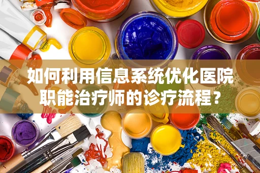 如何利用信息系统优化医院职能治疗师的诊疗流程？