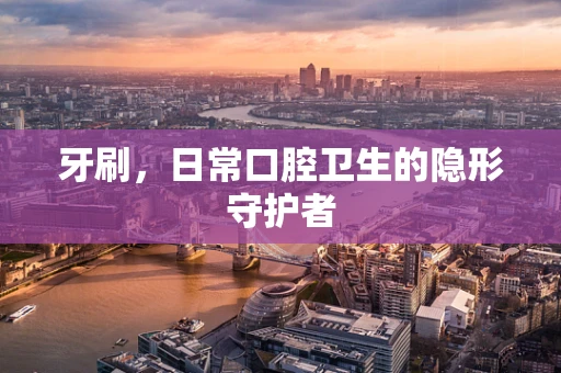牙刷，日常口腔卫生的隐形守护者