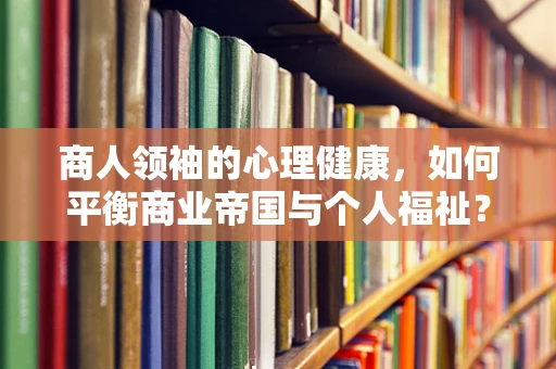 商人领袖的心理健康，如何平衡商业帝国与个人福祉？