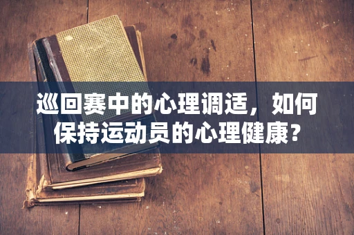 巡回赛中的心理调适，如何保持运动员的心理健康？