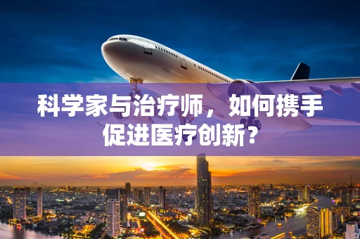 科学家与治疗师，如何携手促进医疗创新？