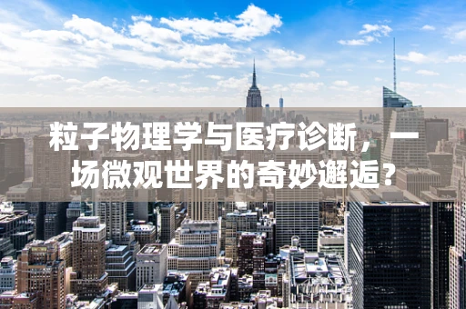 粒子物理学与医疗诊断，一场微观世界的奇妙邂逅？