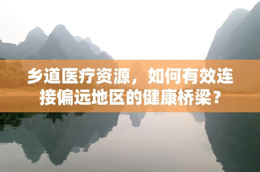 乡道医疗资源，如何有效连接偏远地区的健康桥梁？