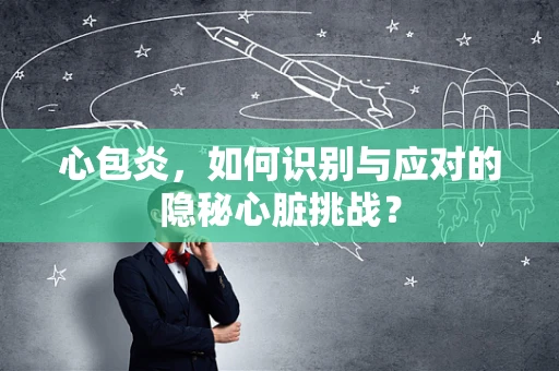 心包炎，如何识别与应对的隐秘心脏挑战？