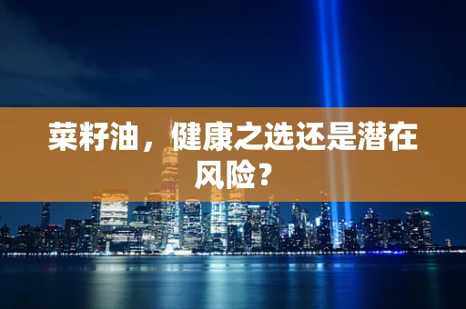 菜籽油，健康之选还是潜在风险？