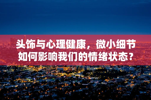 头饰与心理健康，微小细节如何影响我们的情绪状态？
