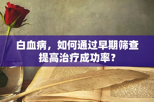 白血病，如何通过早期筛查提高治疗成功率？